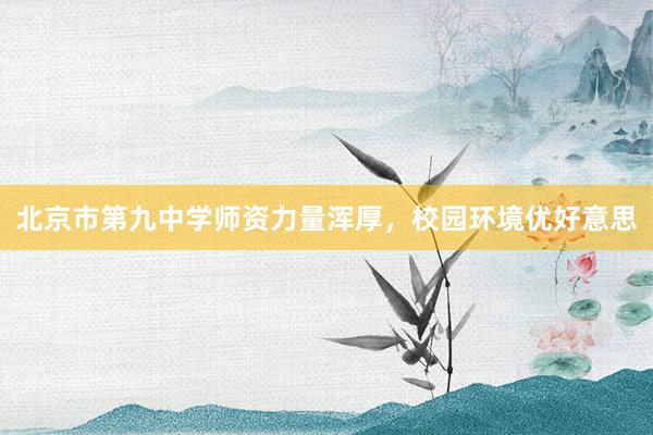 北京市第九中学师资力量浑厚，校园环境优好意思