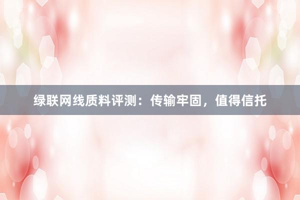 绿联网线质料评测：传输牢固，值得信托