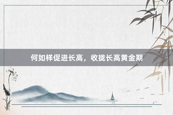 何如样促进长高，收拢长高黄金期