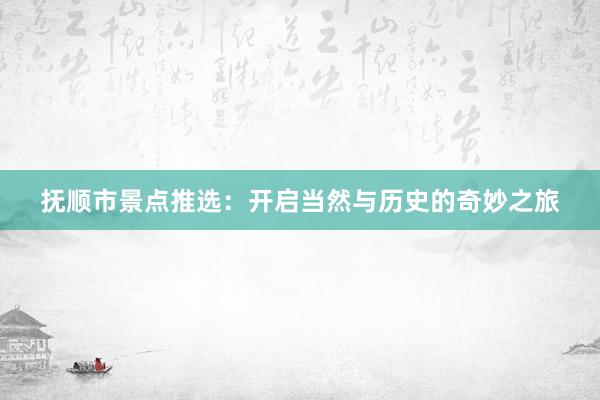 抚顺市景点推选：开启当然与历史的奇妙之旅