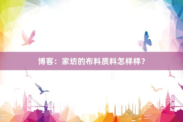 博客：家纺的布料质料怎样样？