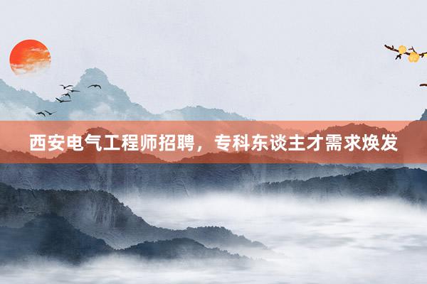 西安电气工程师招聘，专科东谈主才需求焕发