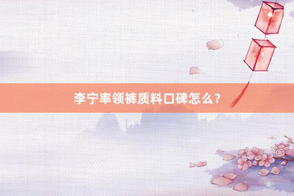 李宁率领裤质料口碑怎么？