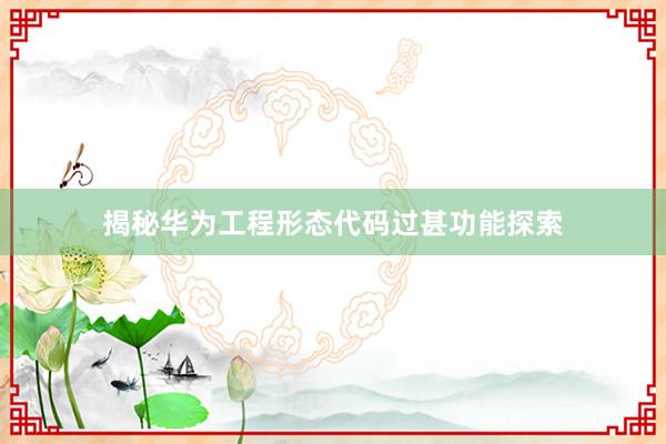 揭秘华为工程形态代码过甚功能探索