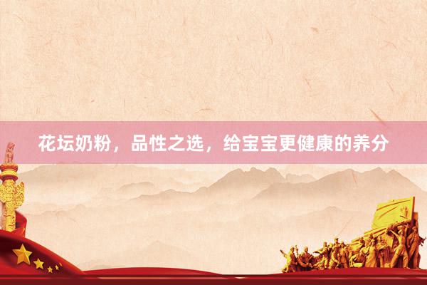 花坛奶粉，品性之选，给宝宝更健康的养分
