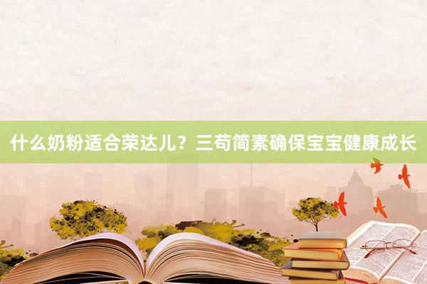 什么奶粉适合荣达儿？三苟简素确保宝宝健康成长