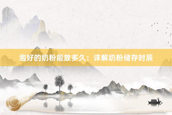泡好的奶粉能放多久：详解奶粉储存时辰