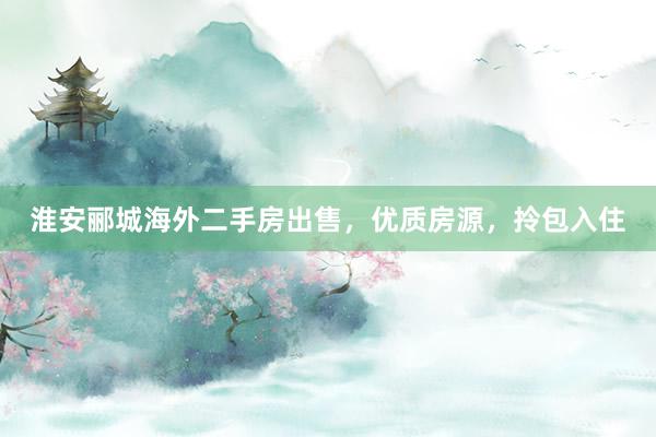 淮安郦城海外二手房出售，优质房源，拎包入住
